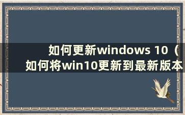 如何更新windows 10（如何将win10更新到最新版本）